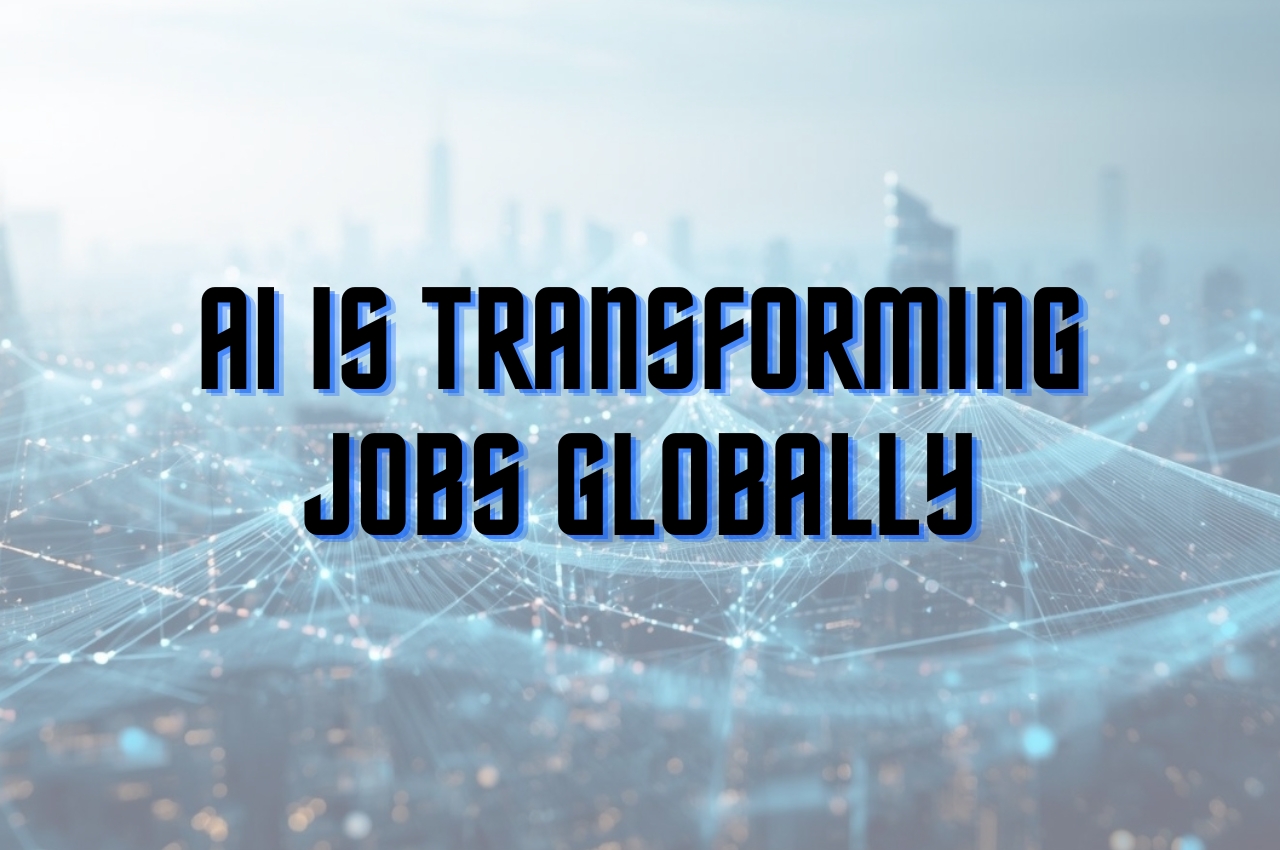 AI is Transforming Jobs Globally, Impacting industries, Workforce Skills, and Future Employment Trends in 2025